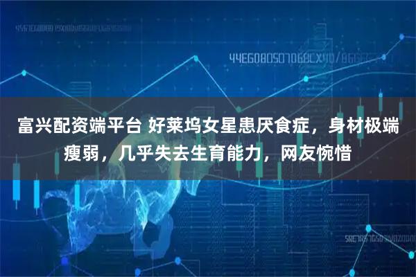 富兴配资端平台 好莱坞女星患厌食症，身材极端瘦弱，几乎失去生育能力，网友惋惜