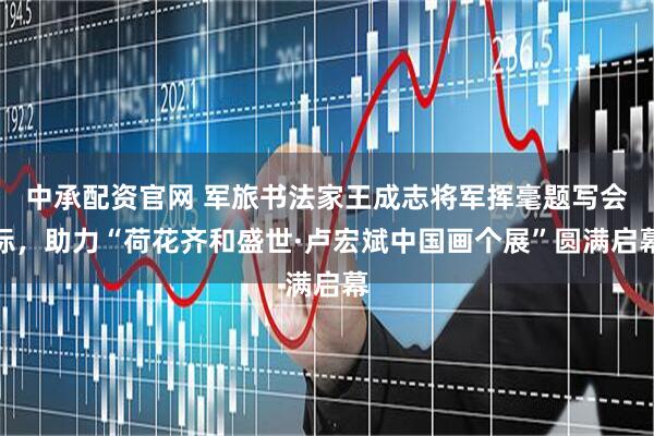 中承配资官网 军旅书法家王成志将军挥毫题写会标，助力“荷花齐和盛世·卢宏斌中国画个展”圆满启幕