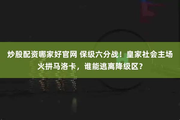 炒股配资哪家好官网 保级六分战！皇家社会主场火拼马洛卡，谁能逃离降级区？
