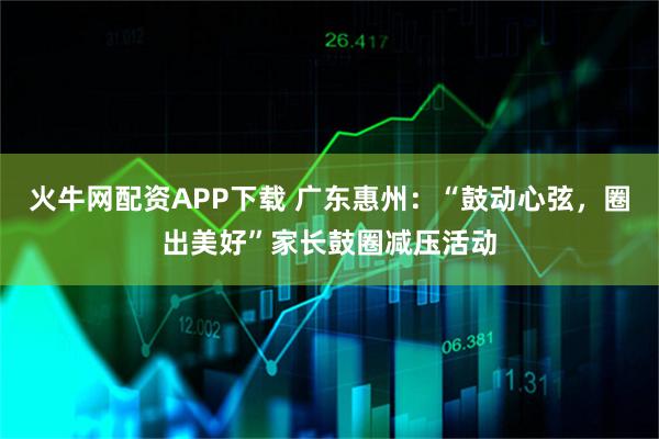 火牛网配资APP下载 广东惠州：“鼓动心弦，圈出美好”家长鼓圈减压活动