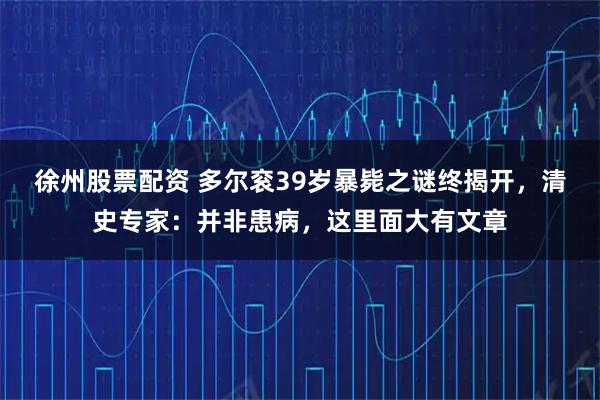 徐州股票配资 多尔衮39岁暴毙之谜终揭开，清史专家：并非患病，这里面大有文章