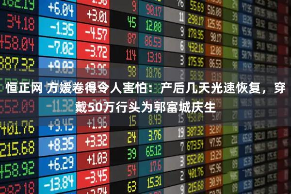 恒正网 方媛卷得令人害怕:产后几天光速恢复,穿戴50万行头为郭富城庆生