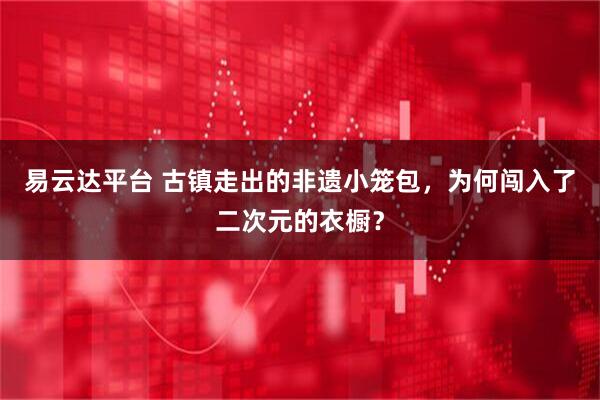 易云达平台 古镇走出的非遗小笼包，为何闯入了二次元的衣橱？
