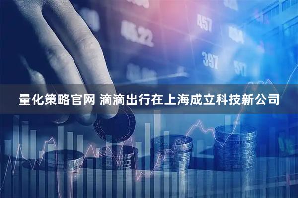 量化策略官网 滴滴出行在上海成立科技新公司