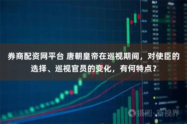 券商配资网平台 唐朝皇帝在巡视期间，对使臣的选择、巡视官员的变化，有何特点？