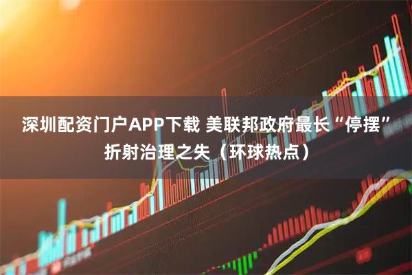 深圳配资门户APP下载 美联邦政府最长“停摆”折射治理之失(环球热点)