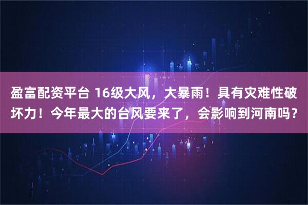 盈富配资平台 16级大风,大暴雨!具有灾难性破坏力!今年最大的台风要来了,会影响到河南吗?