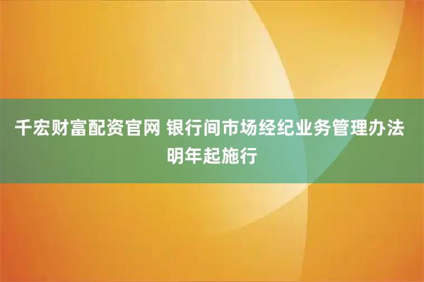 千宏财富配资官网 银行间市场经纪业务管理办法 明年起施行