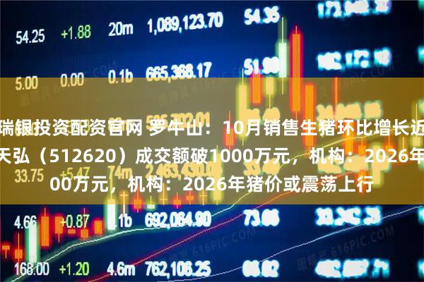 瑞银投资配资官网 罗牛山:10月销售生猪环比增长近14%,农业ETF天弘(512620)成交额破1000万元,机构:2026年猪价或震荡上行