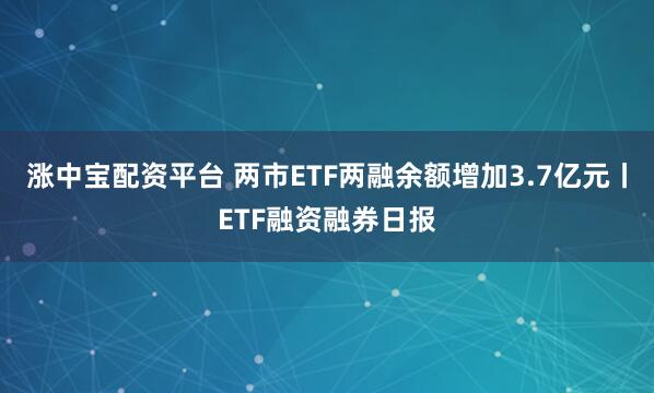涨中宝配资平台 两市ETF两融余额增加3.7亿元丨ETF融资融券日报