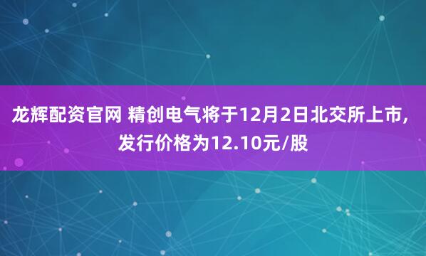 龙辉配资官网 精创电气将于12月2日北交所上市, 发行价格为12.10元/股