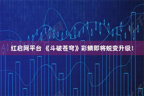 红启网平台 《斗破苍穹》彩鳞即将蜕变升级!