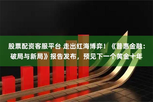 股票配资客服平台 走出红海博弈!《普惠金融:破局与新局》报告发布,预见下一个黄金十年