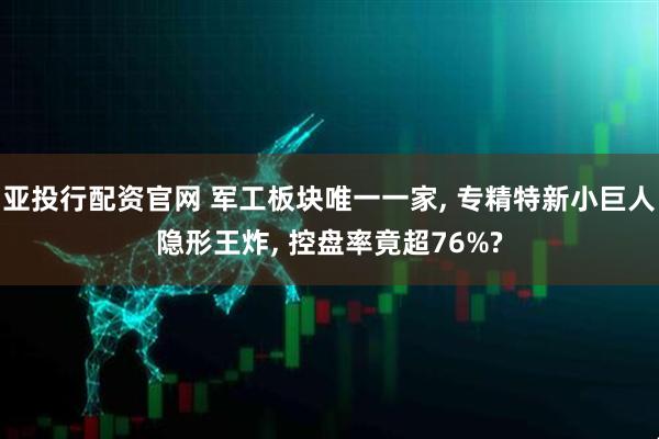 亚投行配资官网 军工板块唯一一家, 专精特新小巨人隐形王炸, 控盘率竟超76%?