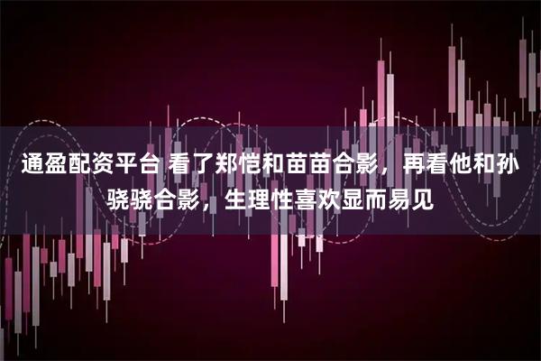 通盈配资平台 看了郑恺和苗苗合影，再看他和孙骁骁合影，生理性喜欢显而易见