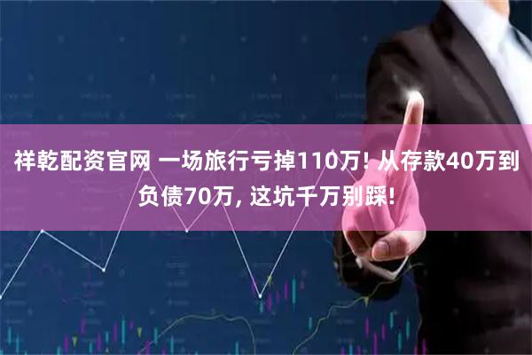 祥乾配资官网 一场旅行亏掉110万! 从存款40万到负债70万, 这坑千万别踩!