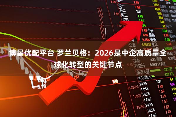 博星优配平台 罗兰贝格：2026是中企高质量全球化转型的关键节点