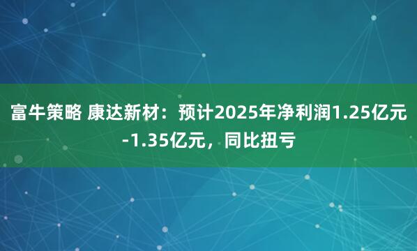 富牛策略 康达新材：预计2025年净利润1.25亿元-1.35亿元，同比扭亏