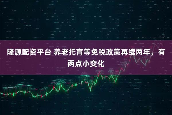 隆源配资平台 养老托育等免税政策再续两年，有两点小变化