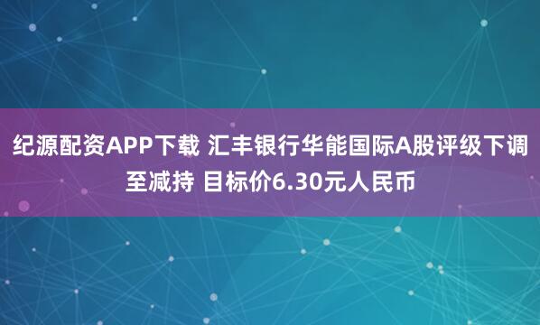 纪源配资APP下载 汇丰银行华能国际A股评级下调至减持 目标价6.30元人民币