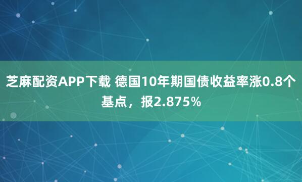 芝麻配资APP下载 德国10年期国债收益率涨0.8个基点，报2.875%