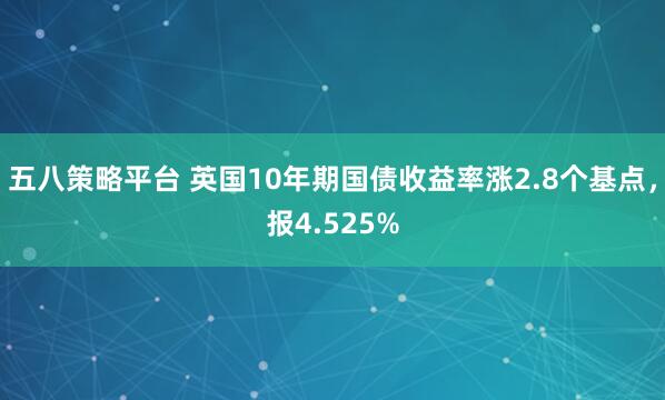 五八策略平台 英国10年期国债收益率涨2.8个基点，报4.525%