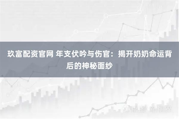 玖富配资官网 年支伏吟与伤官：揭开奶奶命运背后的神秘面纱