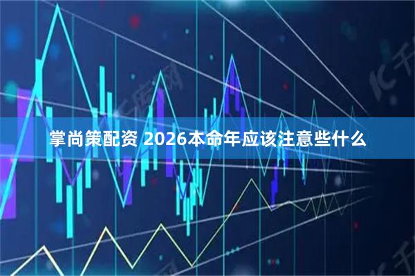 掌尚策配资 2026本命年应该注意些什么