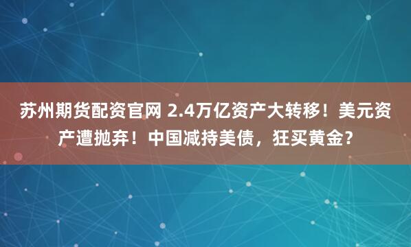 苏州期货配资官网 2.4万亿资产大转移!美元资产遭抛弃!中国减持美债,狂买黄金?