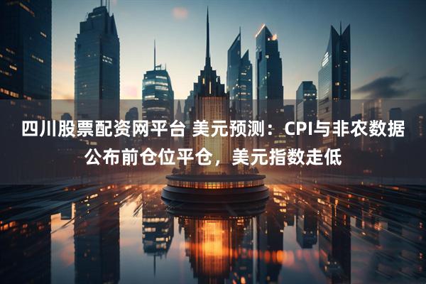 四川股票配资网平台 美元预测：CPI与非农数据公布前仓位平仓，美元指数走低