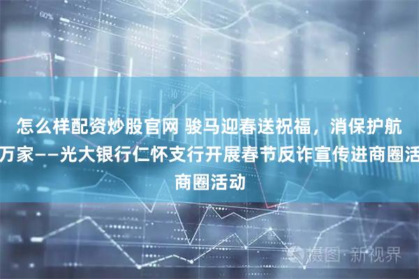 怎么样配资炒股官网 骏马迎春送祝福,消保护航暖万家——光大银行仁怀支行开展春节反诈宣传进商圈活动