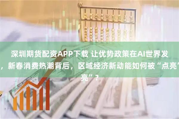 深圳期货配资APP下载 让优势政策在AI世界发光，新春消费热潮背后，区域经济新动能如何被“点亮”？