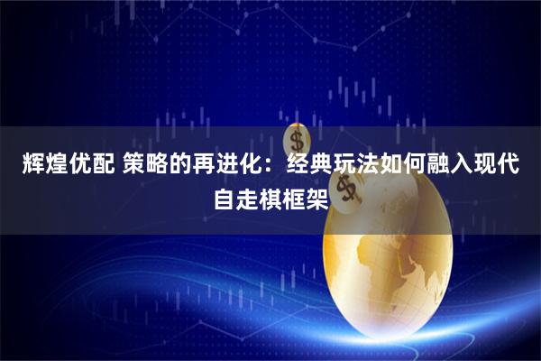 辉煌优配 策略的再进化:经典玩法如何融入现代自走棋框架
