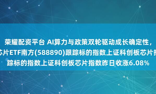 荣耀配资平台 AI算力与政策双轮驱动成长确定性,南方基金旗下科创芯片ETF南方(588890)跟踪标的指数上证科创板芯片指数昨日收涨6.08%
