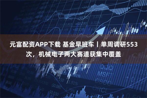 元富配资APP下载 基金早班车丨单周调研553次,机械电子两大赛道获集中覆盖