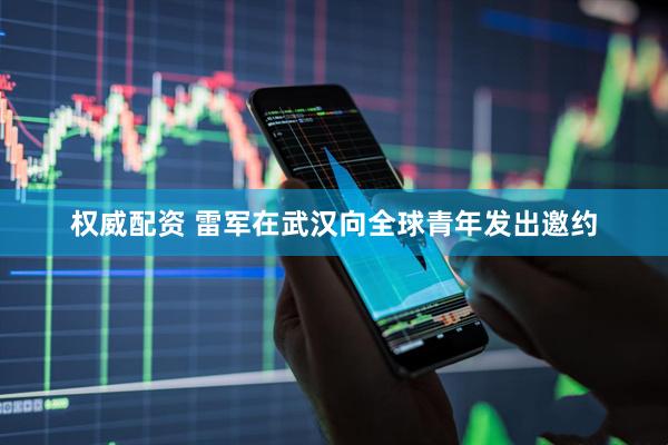 权威配资 雷军在武汉向全球青年发出邀约