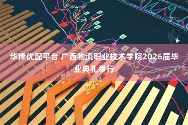 华锋优配平台 广西物流职业技术学院2026届毕业典礼举行