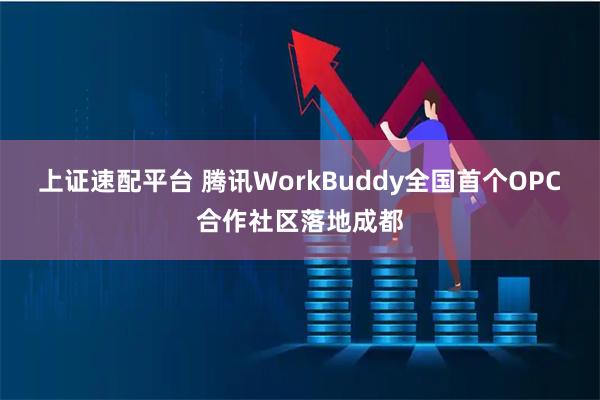 上证速配平台 腾讯WorkBuddy全国首个OPC合作社区落地成都