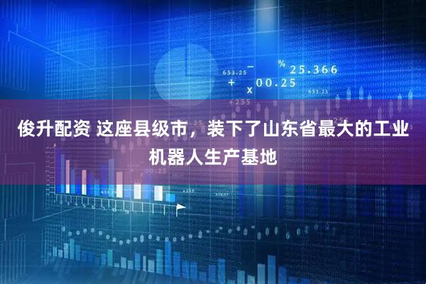 俊升配资 这座县级市，装下了山东省最大的工业机器人生产基地
