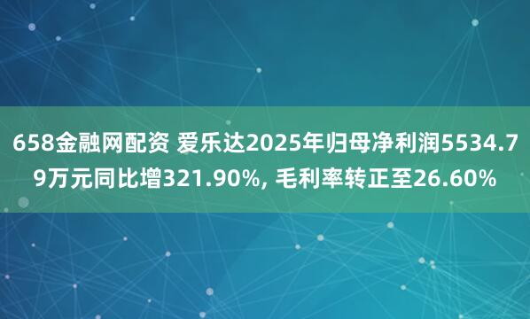 658金融网配资 爱乐达2025年归母净利润5534.79万元同比增321.90%, 毛利率转正至26.60%